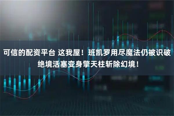 可信的配资平台 这我屋！班凯罗用尽魔法仍被识破 绝境活塞变身擎天柱斩除幻境！