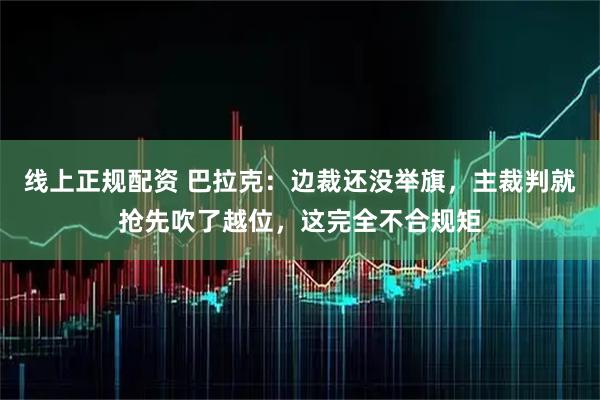 线上正规配资 巴拉克：边裁还没举旗，主裁判就抢先吹了越位，这完全不合规矩