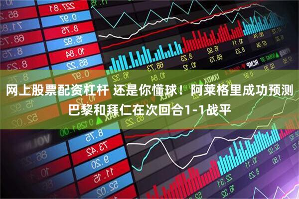 网上股票配资杠杆 还是你懂球！阿莱格里成功预测巴黎和拜仁在次回合1-1战平