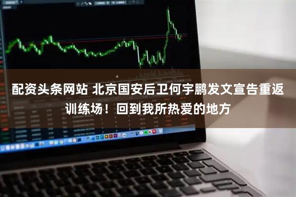 配资头条网站 北京国安后卫何宇鹏发文宣告重返训练场！回到我所热爱的地方