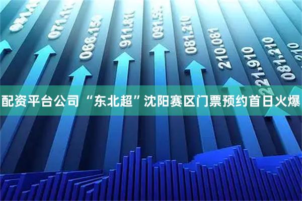 配资平台公司 “东北超”沈阳赛区门票预约首日火爆