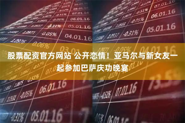 股票配资官方网站 公开恋情！亚马尔与新女友一起参加巴萨庆功晚宴