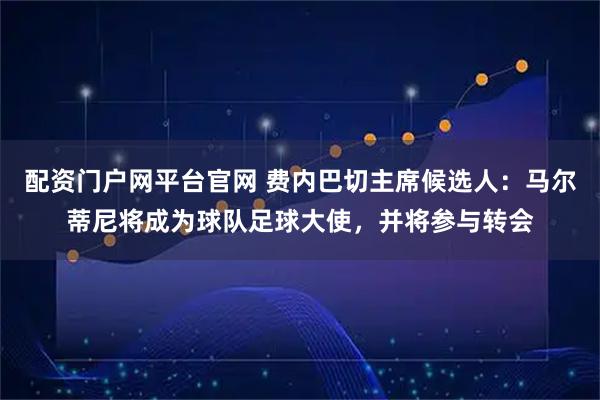 配资门户网平台官网 费内巴切主席候选人：马尔蒂尼将成为球队足球大使，并将参与转会