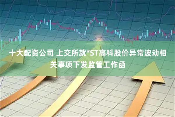 十大配资公司 上交所就*ST高科股价异常波动相关事项下发监管工作函
