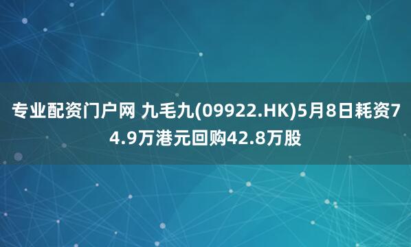 专业配资门户网 九毛九(09922.HK)5月8日耗资74.9万港元回购42.8万股