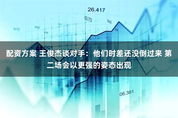 配资方案 王俊杰谈对手：他们时差还没倒过来 第二场会以更强的姿态出现