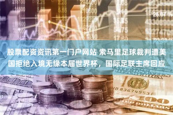 股票配资资讯第一门户网站 索马里足球裁判遭美国拒绝入境无缘本届世界杯，国际足联主席回应