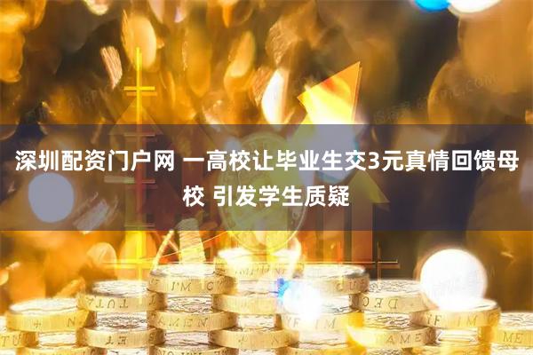 深圳配资门户网 一高校让毕业生交3元真情回馈母校 引发学生质疑