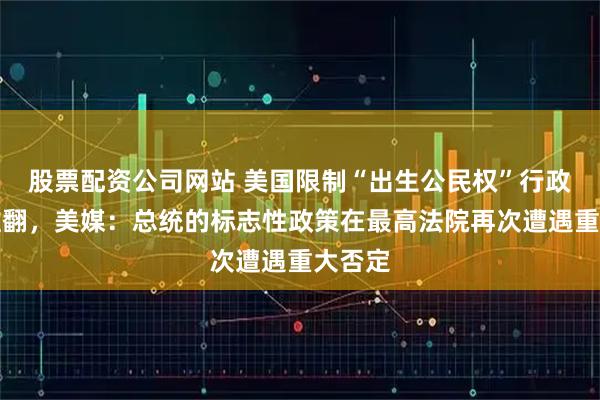 股票配资公司网站 美国限制“出生公民权”行政令被推翻，美媒：总统的标志性政策在最高法院再次遭遇重大否定