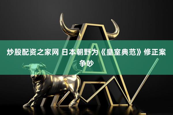 炒股配资之家网 日本朝野为《皇室典范》修正案争吵