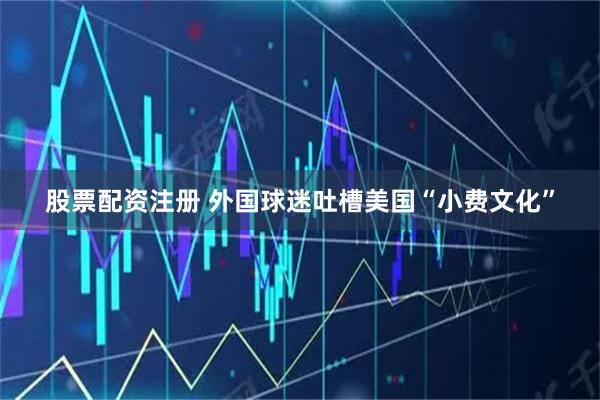 股票配资注册 外国球迷吐槽美国“小费文化”
