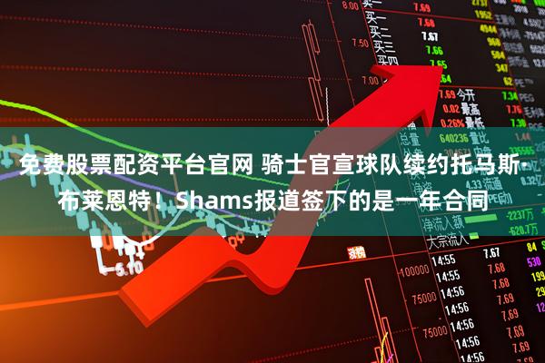 免费股票配资平台官网 骑士官宣球队续约托马斯·布莱恩特！Shams报道签下的是一年合同