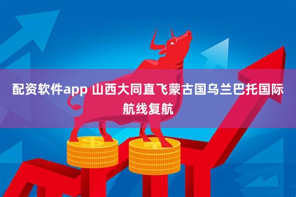 配资软件app 山西大同直飞蒙古国乌兰巴托国际航线复航