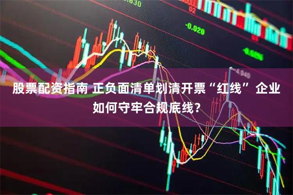 股票配资指南 正负面清单划清开票“红线” 企业如何守牢合规底线？