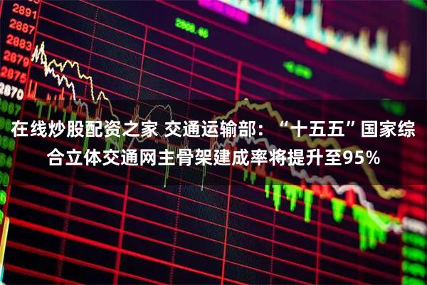 在线炒股配资之家 交通运输部：“十五五”国家综合立体交通网主骨架建成率将提升至95%