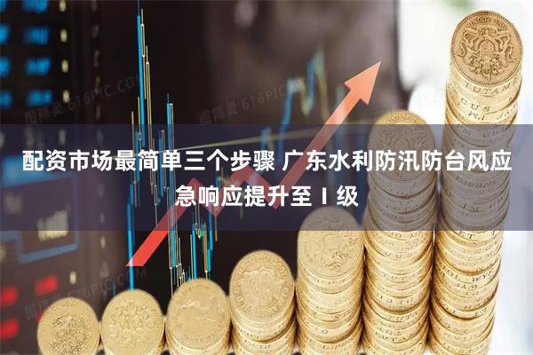 配资市场最简单三个步骤 广东水利防汛防台风应急响应提升至Ⅰ级