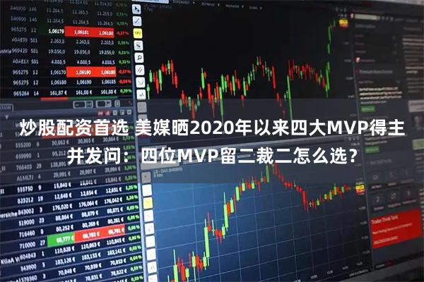 炒股配资首选 美媒晒2020年以来四大MVP得主并发问：四位MVP留二裁二怎么选？